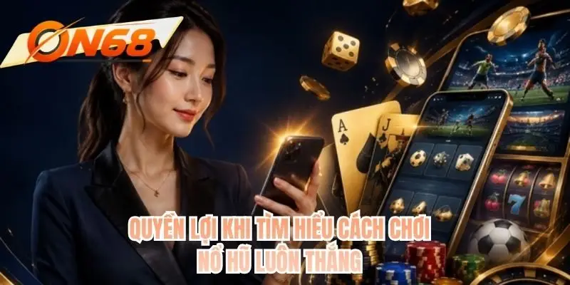 Quyền lợi khi tìm hiểu cách chơi nổ hũ luôn thắng