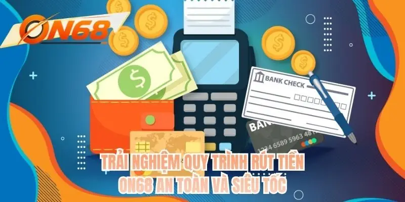 Trải nghiệm quy trình rút tiền ON68 an toàn và siêu tốc